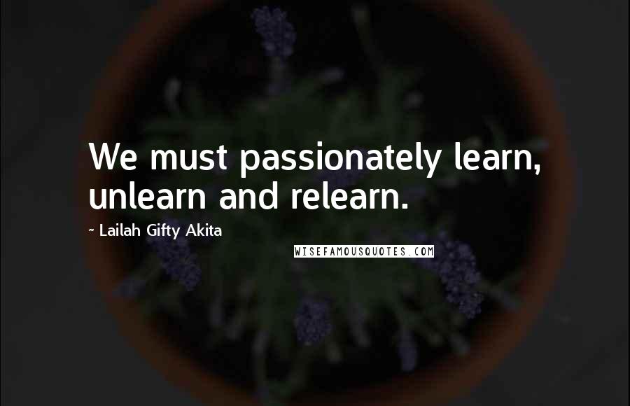 Lailah Gifty Akita Quotes: We must passionately learn, unlearn and relearn.