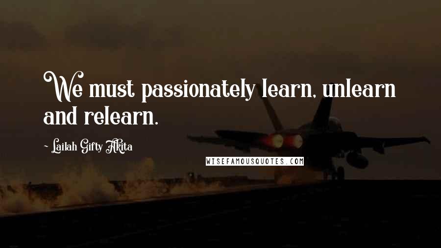 Lailah Gifty Akita Quotes: We must passionately learn, unlearn and relearn.