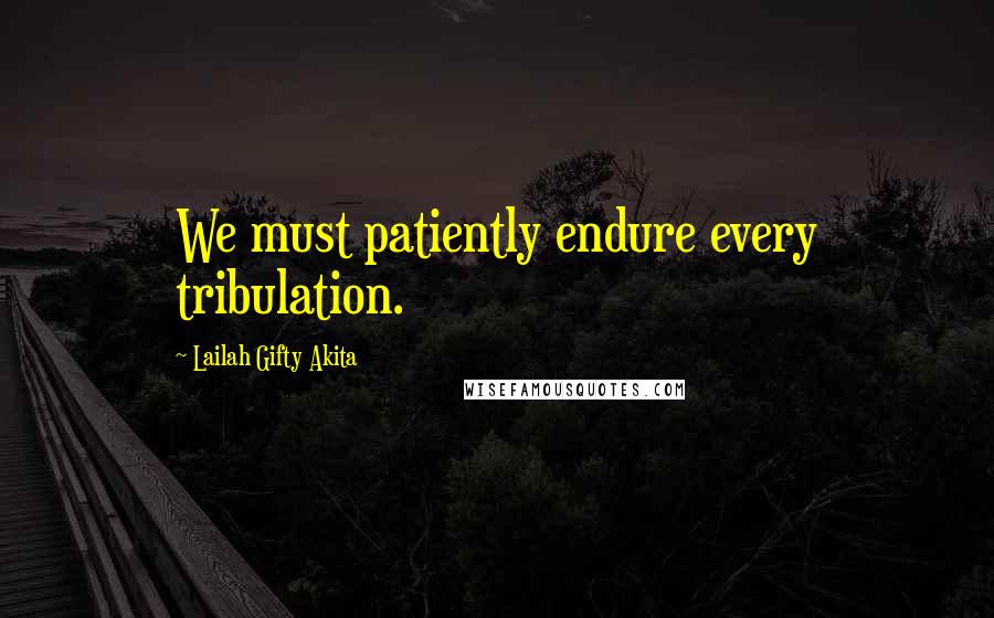 Lailah Gifty Akita Quotes: We must patiently endure every tribulation.