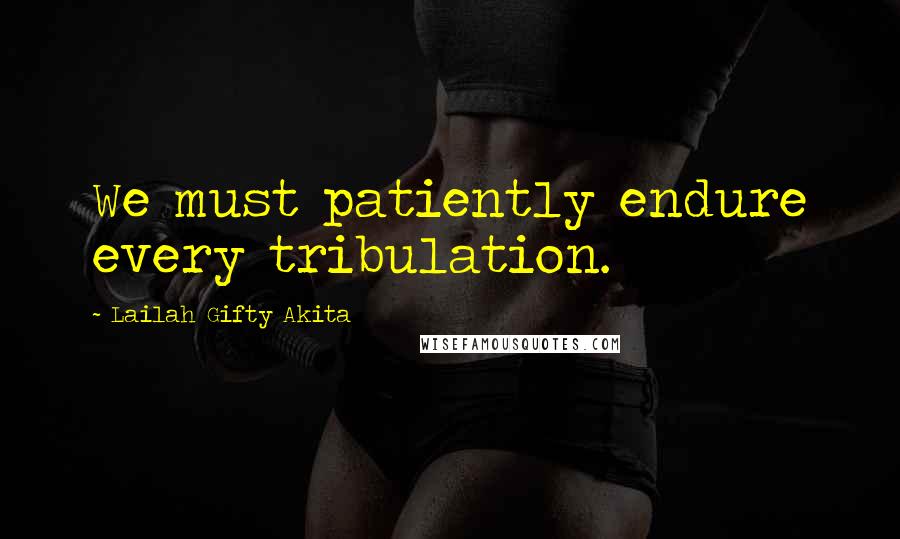 Lailah Gifty Akita Quotes: We must patiently endure every tribulation.