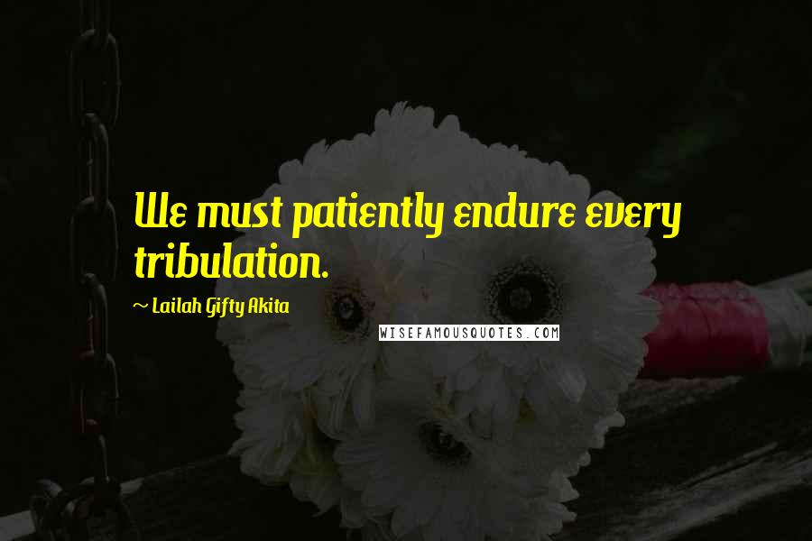 Lailah Gifty Akita Quotes: We must patiently endure every tribulation.