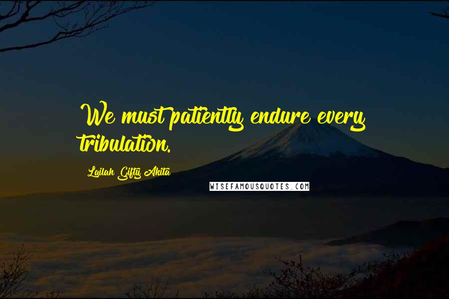 Lailah Gifty Akita Quotes: We must patiently endure every tribulation.