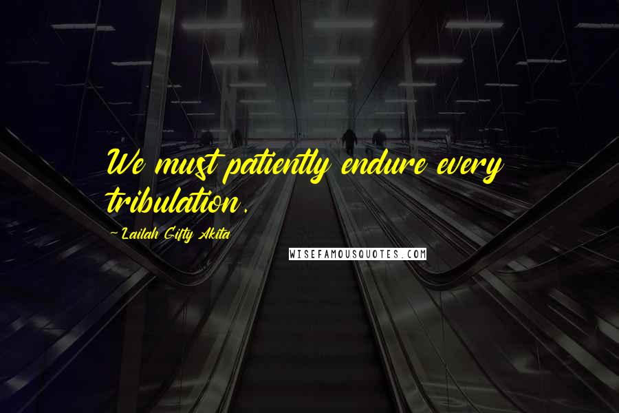 Lailah Gifty Akita Quotes: We must patiently endure every tribulation.