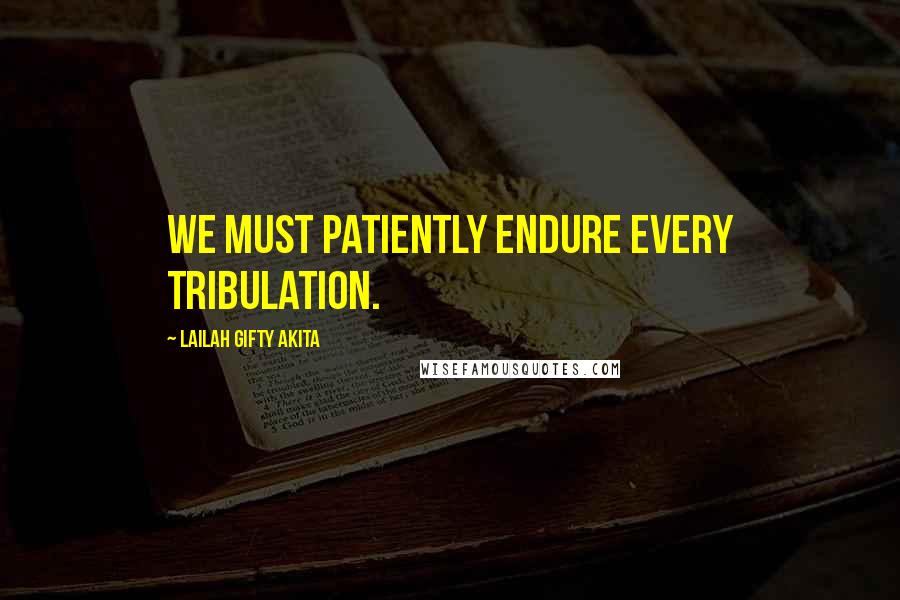 Lailah Gifty Akita Quotes: We must patiently endure every tribulation.