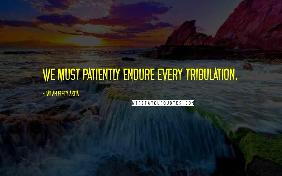 Lailah Gifty Akita Quotes: We must patiently endure every tribulation.