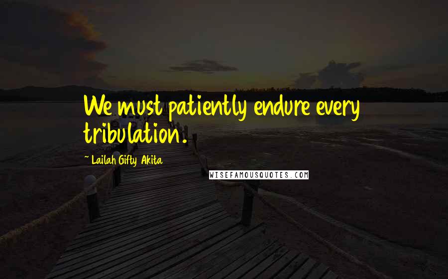 Lailah Gifty Akita Quotes: We must patiently endure every tribulation.