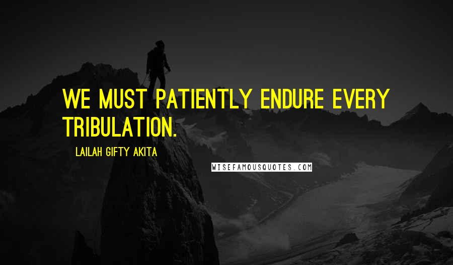 Lailah Gifty Akita Quotes: We must patiently endure every tribulation.