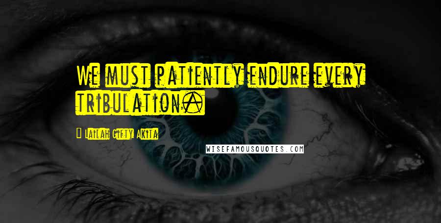 Lailah Gifty Akita Quotes: We must patiently endure every tribulation.