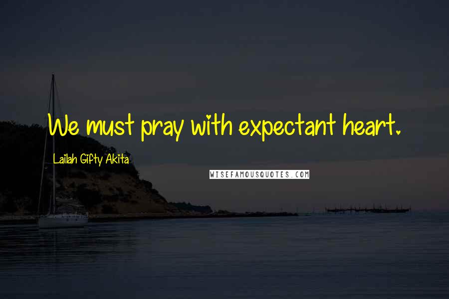 Lailah Gifty Akita Quotes: We must pray with expectant heart.
