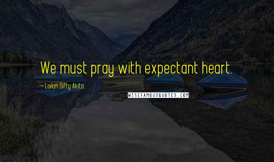 Lailah Gifty Akita Quotes: We must pray with expectant heart.