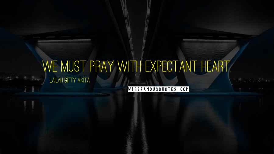 Lailah Gifty Akita Quotes: We must pray with expectant heart.