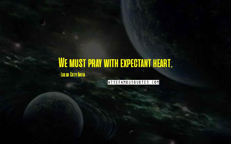 Lailah Gifty Akita Quotes: We must pray with expectant heart.
