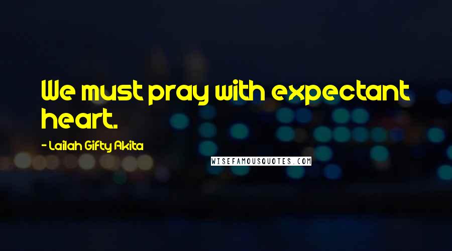 Lailah Gifty Akita Quotes: We must pray with expectant heart.