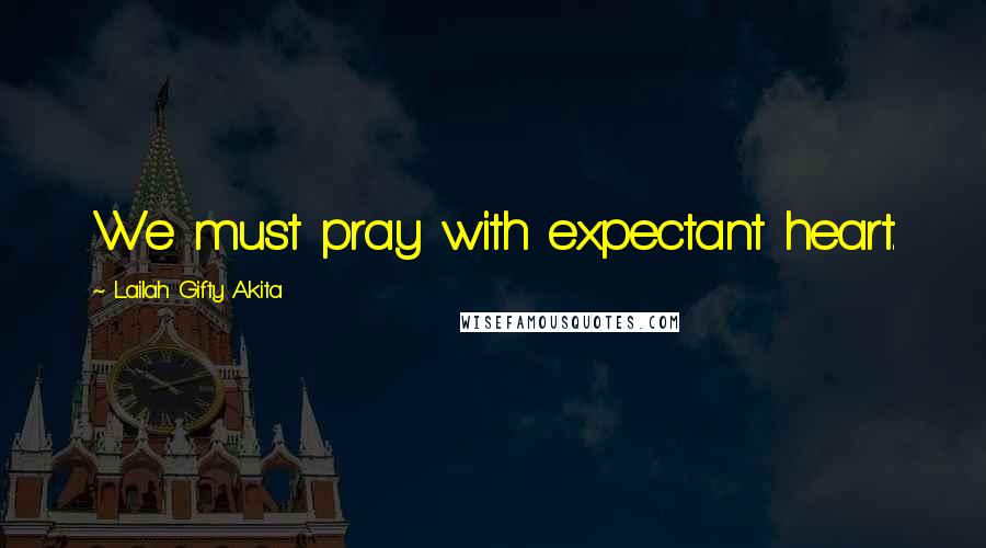 Lailah Gifty Akita Quotes: We must pray with expectant heart.