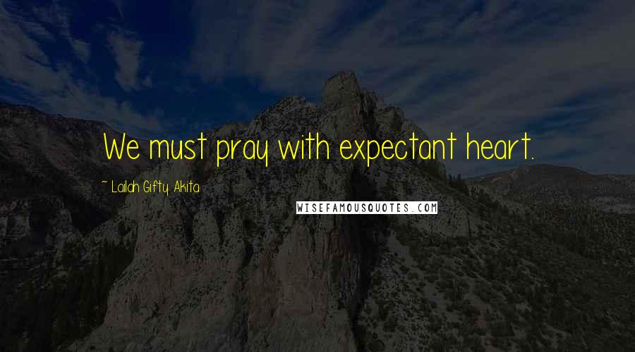 Lailah Gifty Akita Quotes: We must pray with expectant heart.