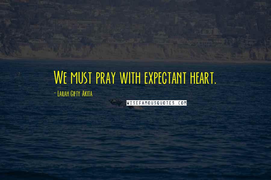 Lailah Gifty Akita Quotes: We must pray with expectant heart.