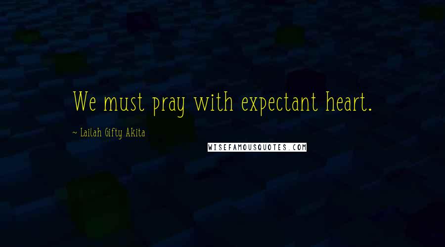 Lailah Gifty Akita Quotes: We must pray with expectant heart.