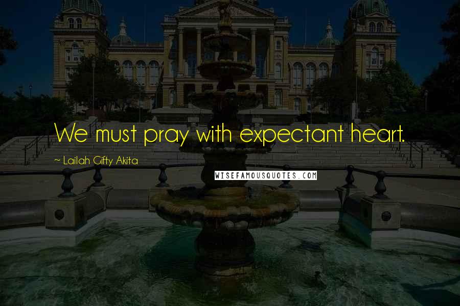 Lailah Gifty Akita Quotes: We must pray with expectant heart.