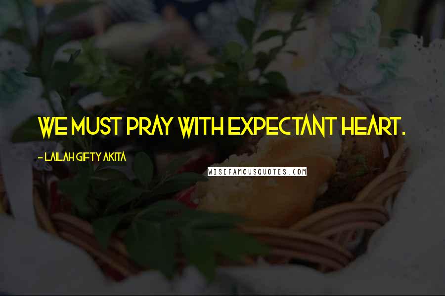 Lailah Gifty Akita Quotes: We must pray with expectant heart.