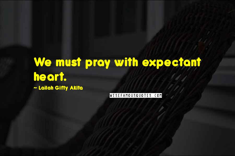 Lailah Gifty Akita Quotes: We must pray with expectant heart.