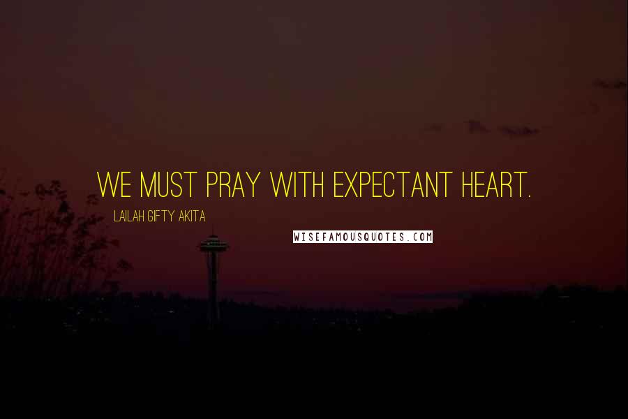 Lailah Gifty Akita Quotes: We must pray with expectant heart.