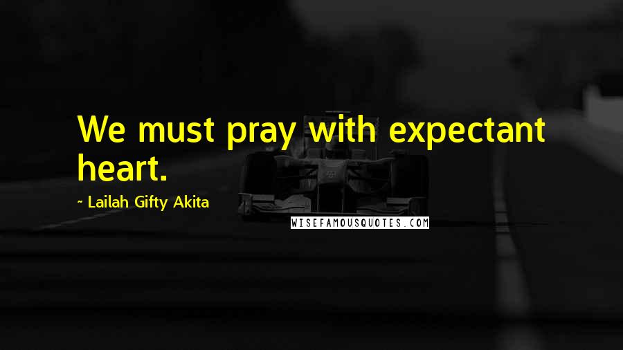 Lailah Gifty Akita Quotes: We must pray with expectant heart.