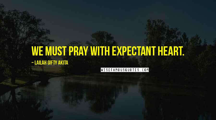 Lailah Gifty Akita Quotes: We must pray with expectant heart.