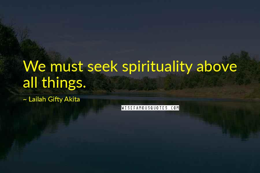 Lailah Gifty Akita Quotes: We must seek spirituality above all things.