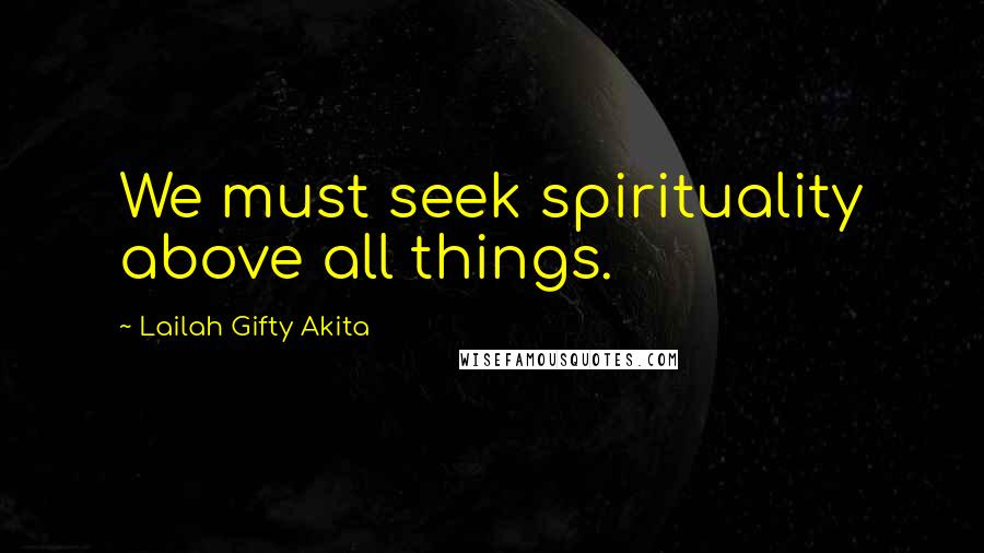 Lailah Gifty Akita Quotes: We must seek spirituality above all things.