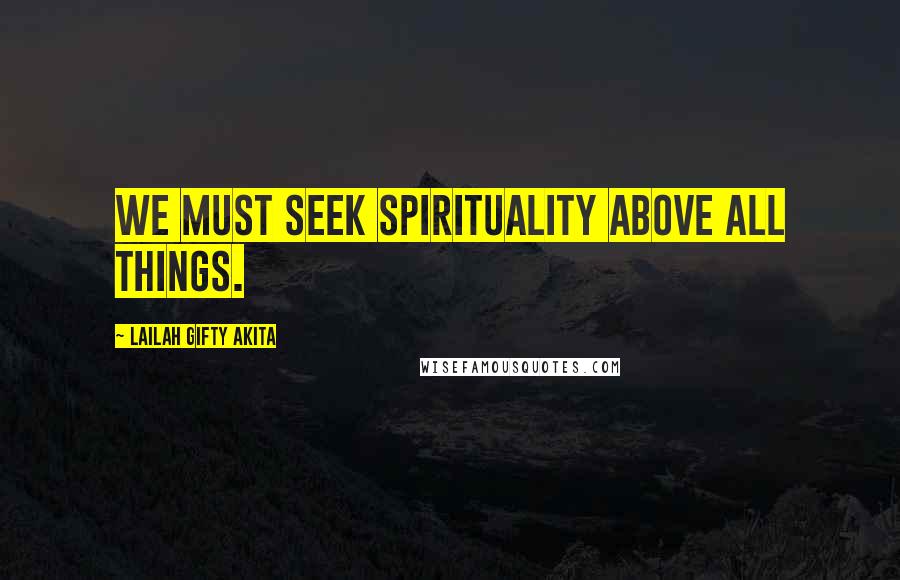 Lailah Gifty Akita Quotes: We must seek spirituality above all things.