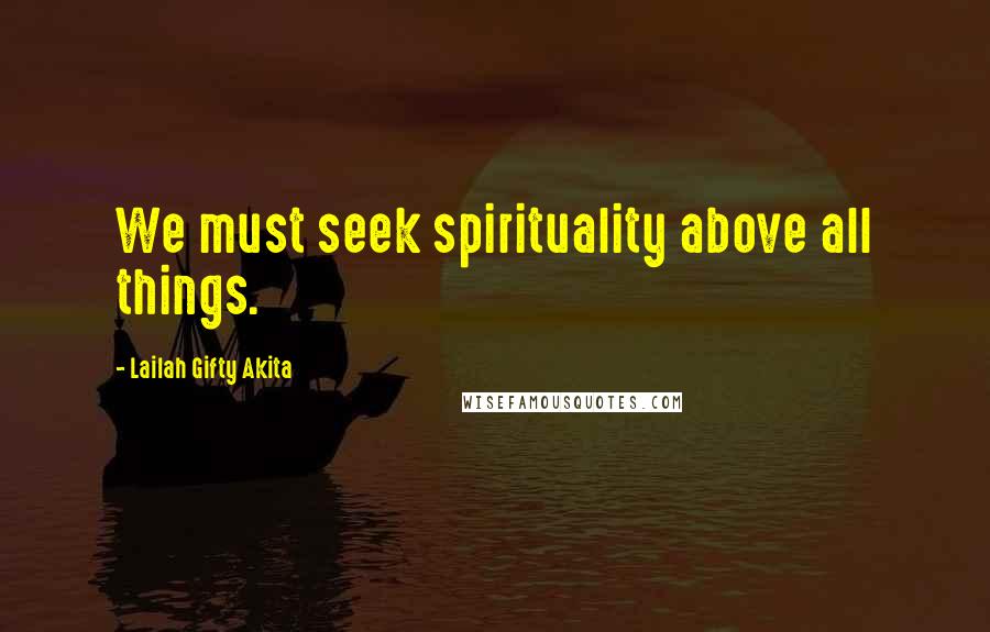 Lailah Gifty Akita Quotes: We must seek spirituality above all things.