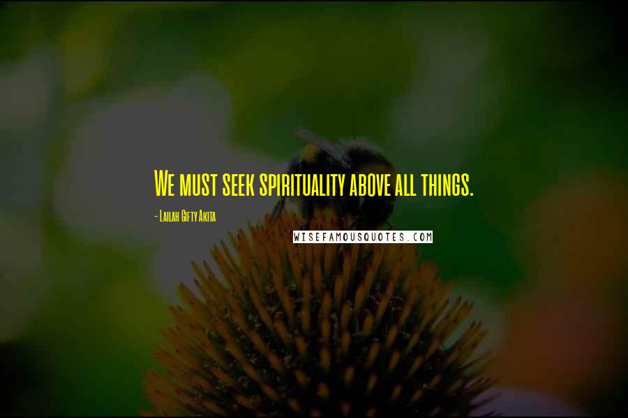 Lailah Gifty Akita Quotes: We must seek spirituality above all things.