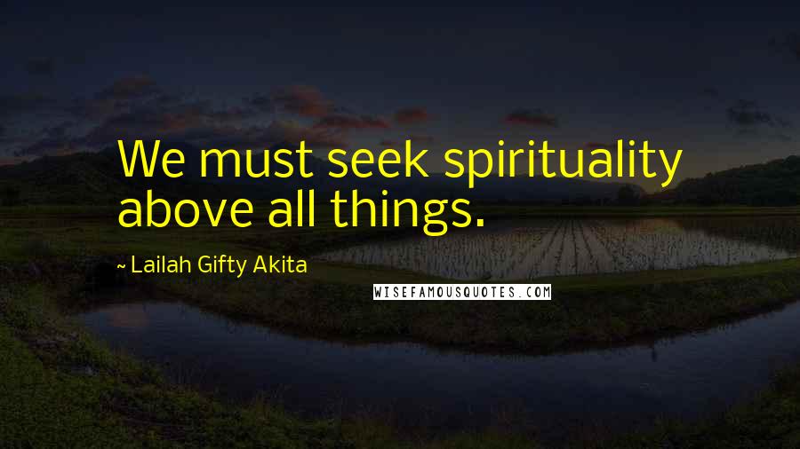 Lailah Gifty Akita Quotes: We must seek spirituality above all things.