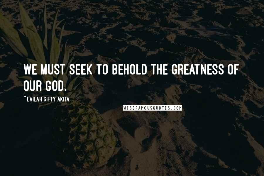 Lailah Gifty Akita Quotes: We must seek to behold the greatness of our God.