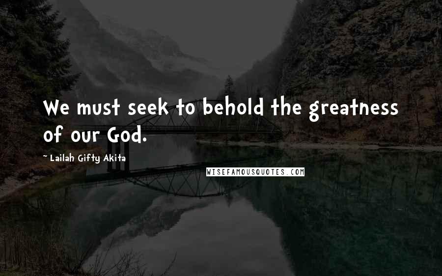 Lailah Gifty Akita Quotes: We must seek to behold the greatness of our God.