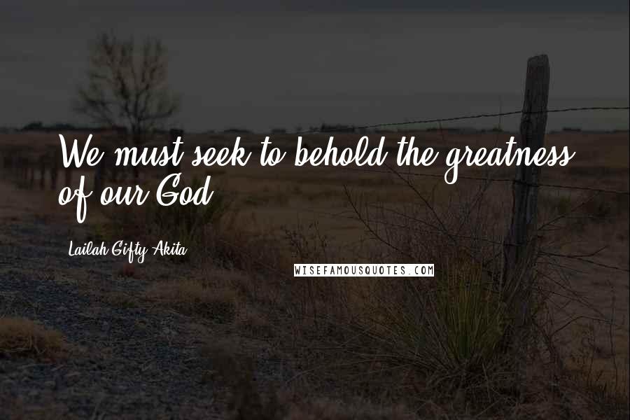 Lailah Gifty Akita Quotes: We must seek to behold the greatness of our God.