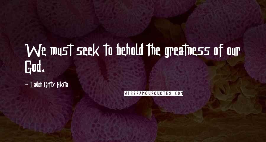 Lailah Gifty Akita Quotes: We must seek to behold the greatness of our God.