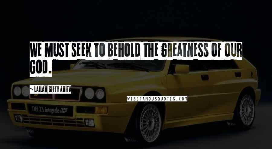 Lailah Gifty Akita Quotes: We must seek to behold the greatness of our God.