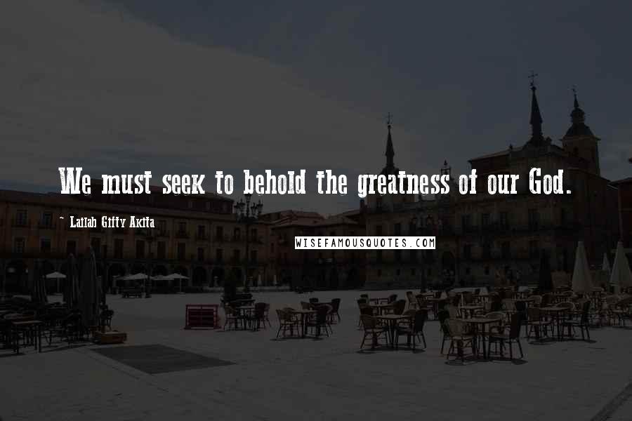 Lailah Gifty Akita Quotes: We must seek to behold the greatness of our God.