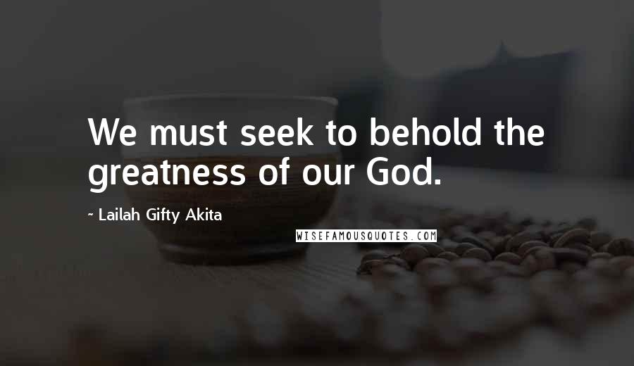 Lailah Gifty Akita Quotes: We must seek to behold the greatness of our God.