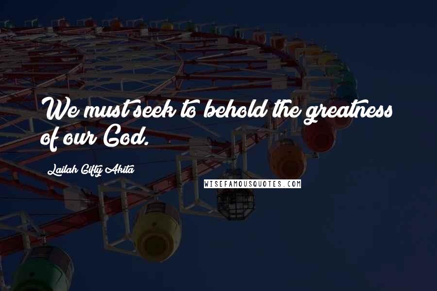 Lailah Gifty Akita Quotes: We must seek to behold the greatness of our God.