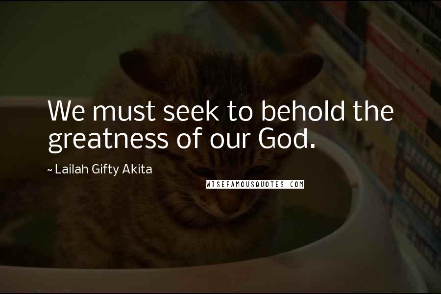 Lailah Gifty Akita Quotes: We must seek to behold the greatness of our God.