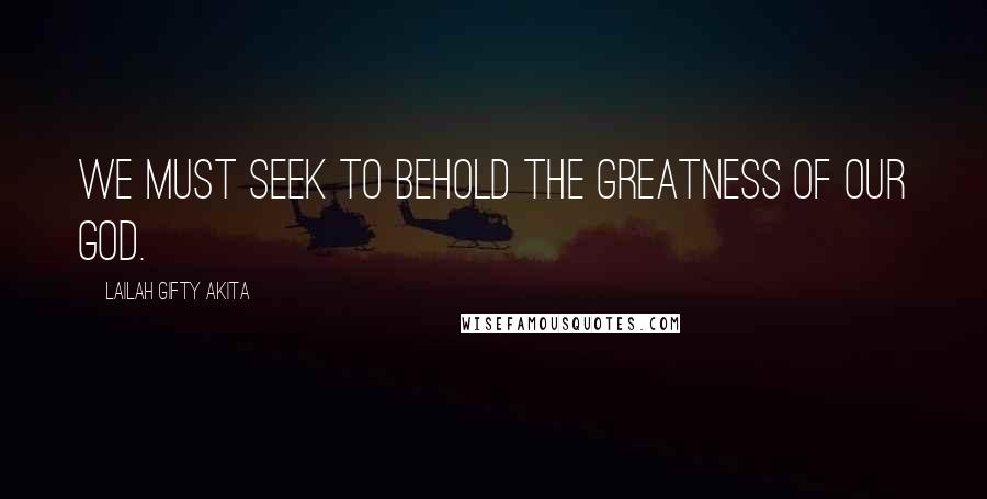 Lailah Gifty Akita Quotes: We must seek to behold the greatness of our God.