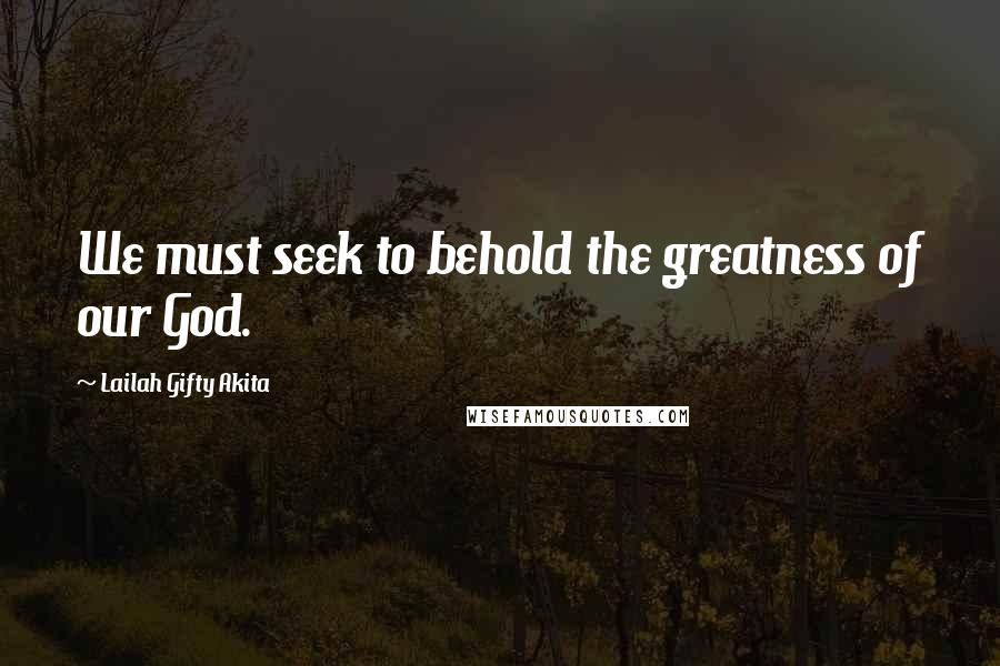 Lailah Gifty Akita Quotes: We must seek to behold the greatness of our God.