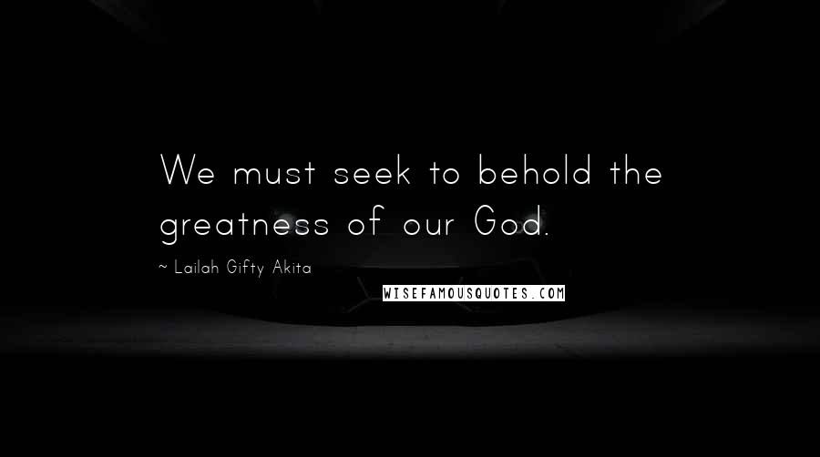 Lailah Gifty Akita Quotes: We must seek to behold the greatness of our God.