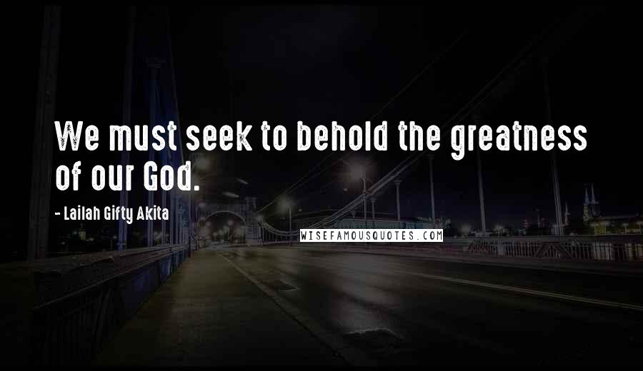 Lailah Gifty Akita Quotes: We must seek to behold the greatness of our God.