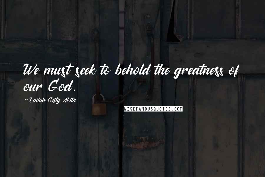 Lailah Gifty Akita Quotes: We must seek to behold the greatness of our God.