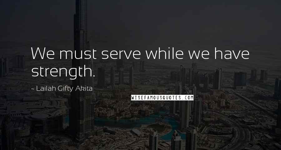 Lailah Gifty Akita Quotes: We must serve while we have strength.