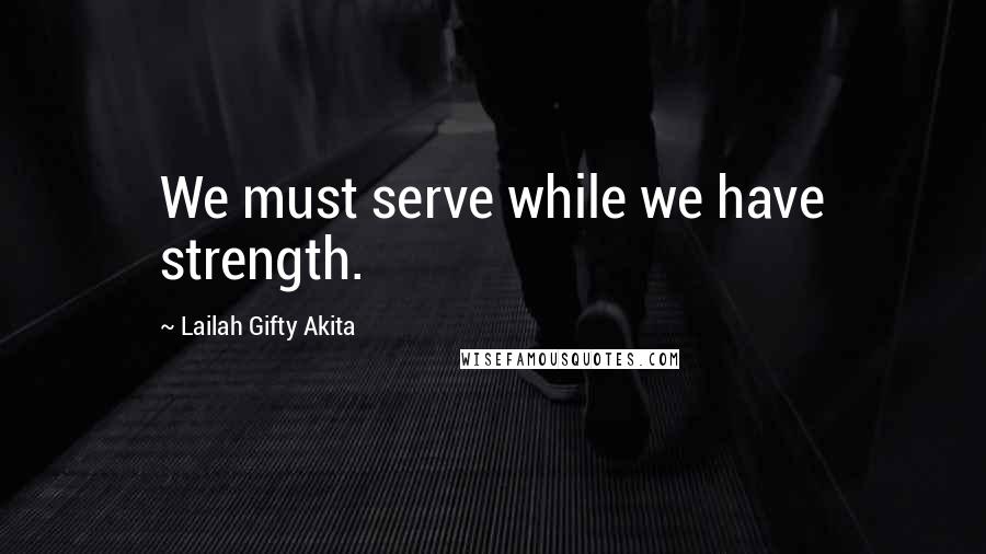 Lailah Gifty Akita Quotes: We must serve while we have strength.