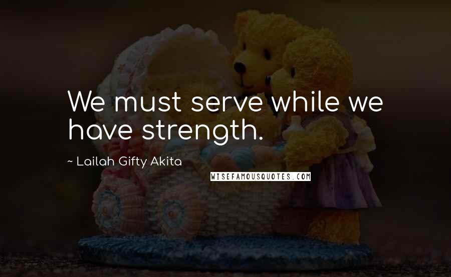 Lailah Gifty Akita Quotes: We must serve while we have strength.